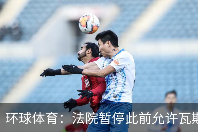 环球体育：法院暂停此前允许瓦斯科使用马拉卡纳球场的裁定