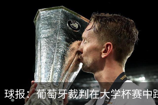 球报：葡萄牙裁判在大学杯赛中踩踏球员，比赛出现近20张黄牌