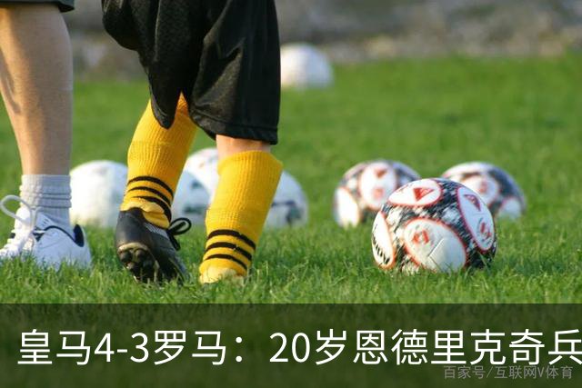 皇马4-3罗马：20岁恩德里克奇兵救主穆帅锁定留队