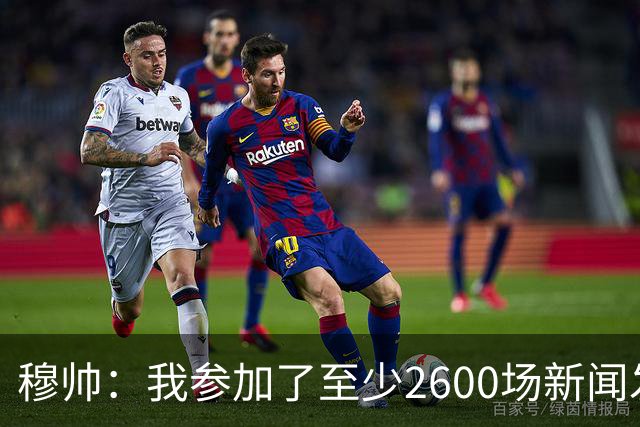 穆帅：我参加了至少2600场新闻发布会，失控的次数非常少