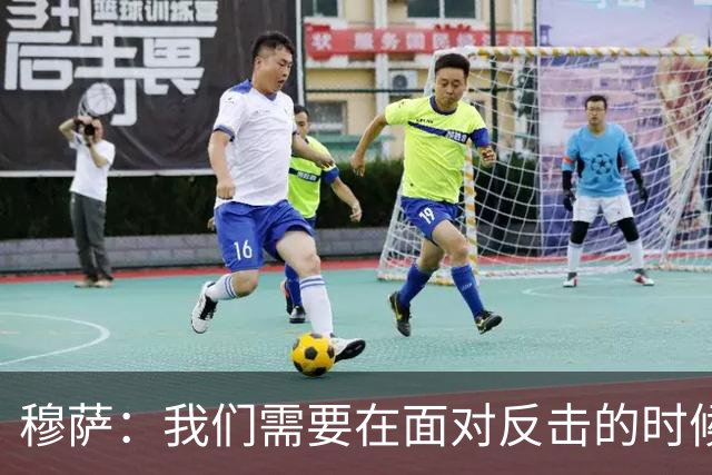 穆萨：我们需要在面对反击的时候更加警觉，更好地控制住球权