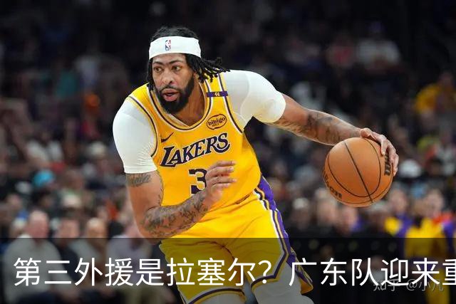 第三外援是拉塞尔？广东队迎来重大利好，保送亚帅躺进总决赛
