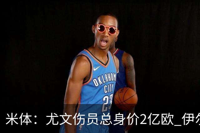 米体：尤文伤员总身价2亿欧 伊尔迪兹等人预计11月回归