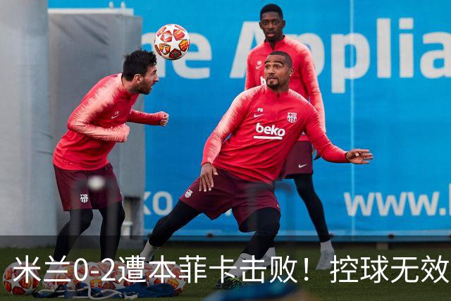米兰0-2遭本菲卡击败！控球无效进攻乏力，盲目轮换让进攻完全失去创造力