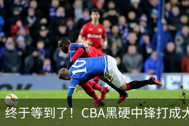 终于等到了！CBA黑硬中锋打成大腿，广东队有望重金挖角？