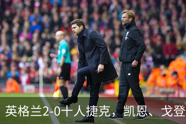 英格兰2-0十人捷克，凯恩、戈登双双连场破门，阿诺德献助攻