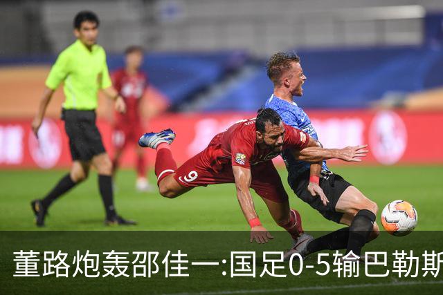 董路炮轰邵佳一:国足0-5输巴勒斯坦 比卡马乔1比5输泰国更恶心