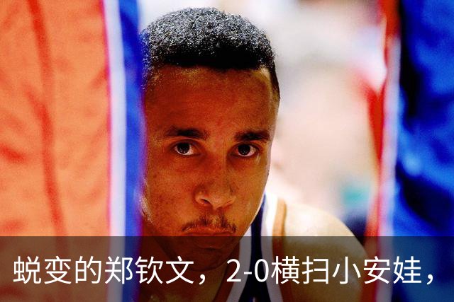 蜕变的郑钦文，2-0横扫小安娃，收获也很诱人，来看看7大收获。