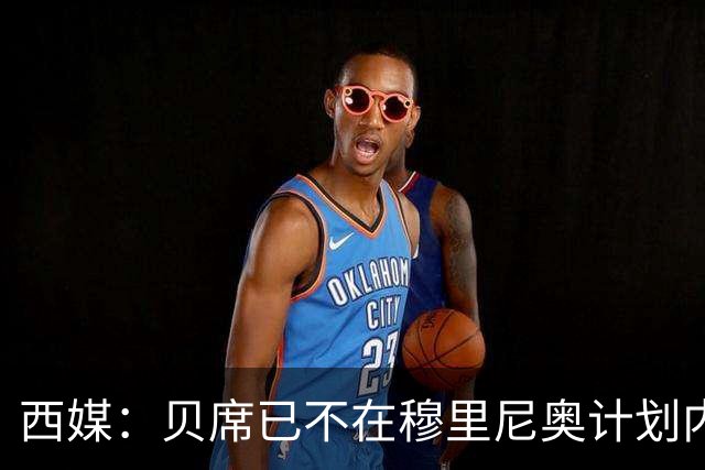 西媒：贝席已不在穆里尼奥计划内，巴萨曾接近签下他但最终谈判破裂