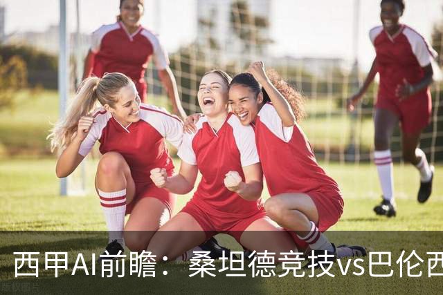 西甲AI前瞻：桑坦德竞技vs巴伦西亚，近10场2胜2平，战术分析与数据预测