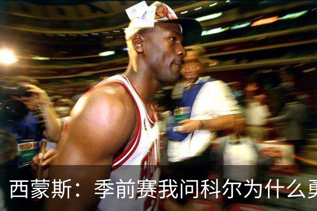 西蒙斯：季前赛我问科尔为什么勇士不要我，他说担心我的健康