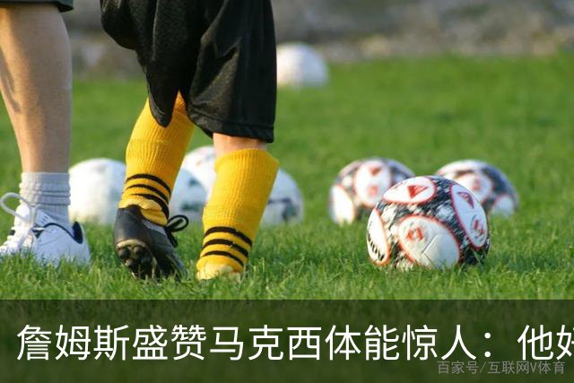 詹姆斯盛赞马克西体能惊人：他好像根本不会累