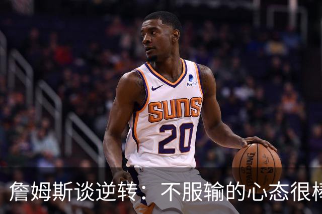 詹姆斯谈逆转：不服输的心态很棒 但不能总指望落后翻盘
