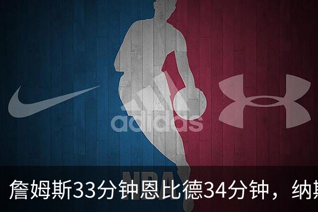 詹姆斯33分钟恩比德34分钟，纳斯把功劳给了布朗
