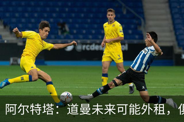 阿尔特塔：道曼未来可能外租，俱乐部每六个月评估一次