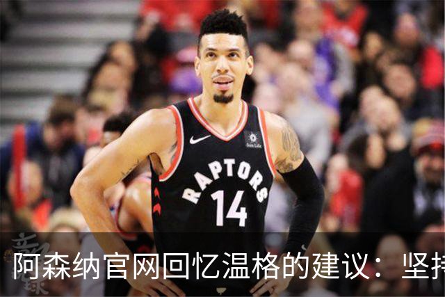 阿森纳官网回忆温格的建议：坚持自己，做认为对俱乐部有利的决定