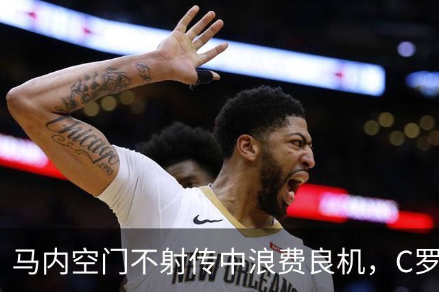 马内空门不射传中浪费良机，C罗赛季首球，利雅得胜利3-1夺亚冠首胜