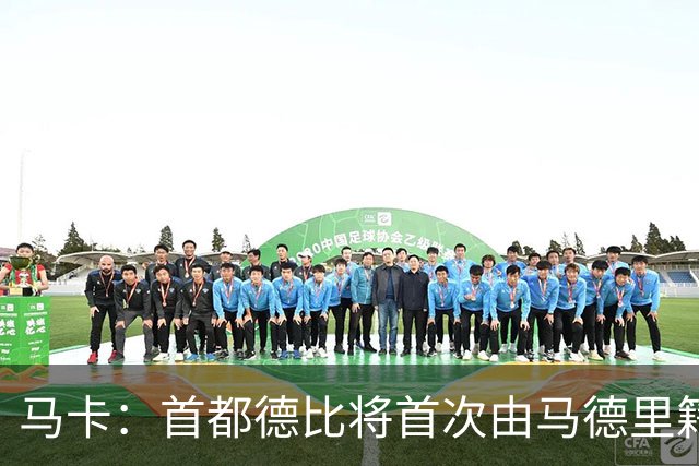 马卡：首都德比将首次由马德里籍裁判执法，其曾获评西甲最佳裁判
