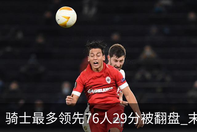 骑士最多领先76人29分被翻盘 末节被轰32-16攻击波耻辱输球