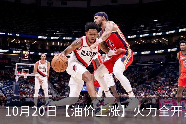 10月20日【油价上涨】火力全开，全国92/95号汽油“预涨275元/吨”，油价“峰值回撤”降幅减至0.3元/升后继续“缩水”，下次10月19日调价