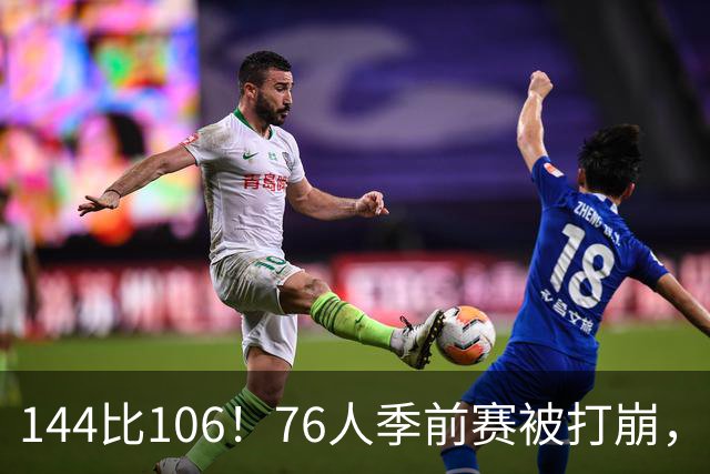 144比106！76人季前赛被打崩，探花19分难救主