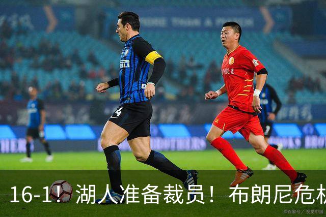 16-1！湖人准备裁员！布朗尼危机感拉满