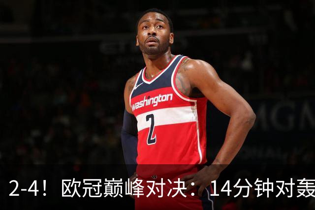 2-4！欧冠巅峰对决：14分钟对轰4球 13亿豪门惨遭死敌3连斩 止步11连胜