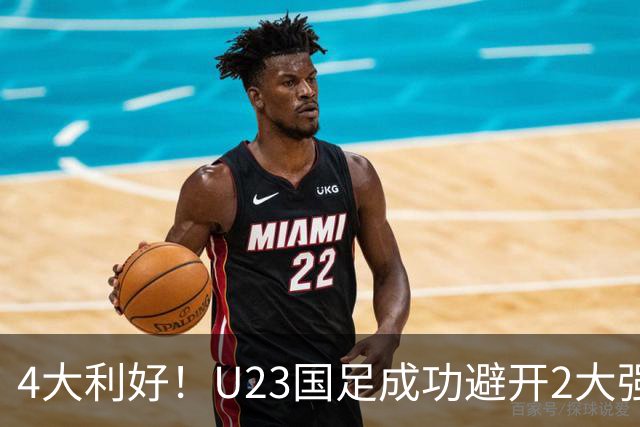 4大利好！U23国足成功避开2大强敌：有望复制U23亚洲杯奇迹
