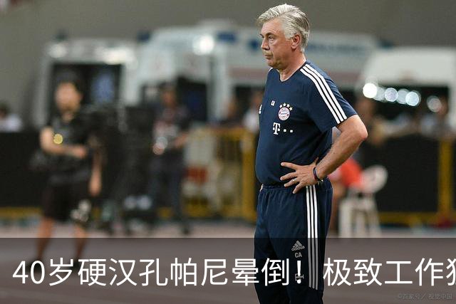 40岁硬汉孔帕尼晕倒！极致工作狂：长期熬夜睡眠少 拜仁强制他休息