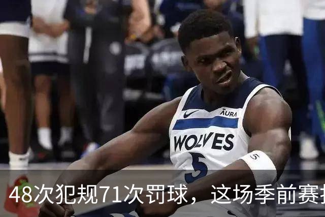 48次犯规71次罚球，这场季前赛打了两个半小时