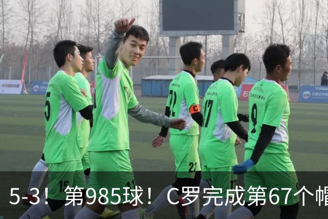 5-3！第985球！C罗完成第67个帽子戏法，41岁的起跳高度令人赞叹