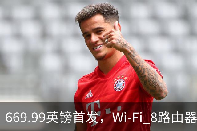 669.99英镑首发，Wi-Fi 8路由器提前两年开卖