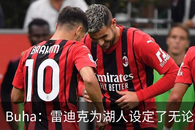 Buha：雷迪克为湖人设定了无论谁上场都要拼搏的竞争标准