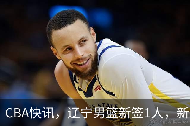 CBA快讯，辽宁男篮新签1人，新疆队600万续约核心，广东新援火速驰援