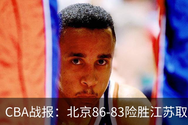 CBA战报：北京86-83险胜江苏取CBA3连胜，卡德雷-格雷20分