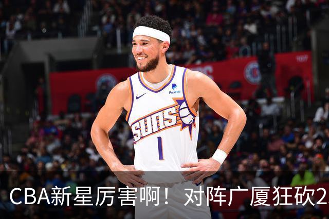 CBA新星厉害啊！对阵广厦狂砍25+7+7抢断，四川男篮后悔没要他吗