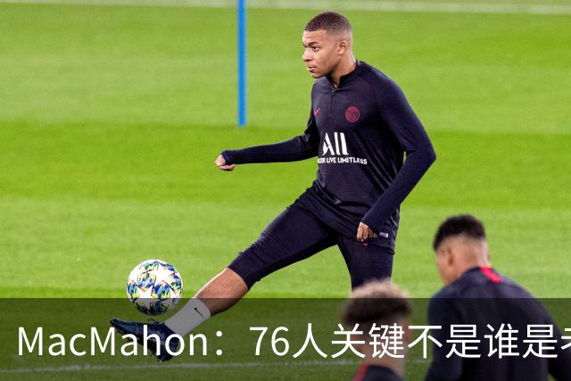 MacMahon：76人关键不是谁是老大 是让4大核心融合而不是轮流打