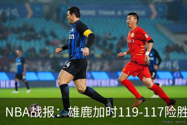 NBA战报：雄鹿加时119-117险胜步行者，希罗25+3+3