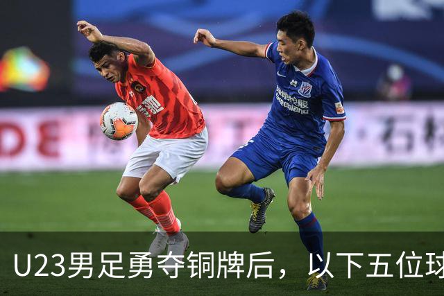 U23男足勇夺铜牌后，以下五位球员，99%被直接提拔成国足核心